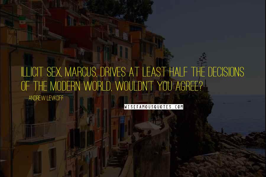 Andrew Levkoff Quotes: Illicit sex, Marcus, drives at least half the decisions of the modern world, wouldn't you agree?