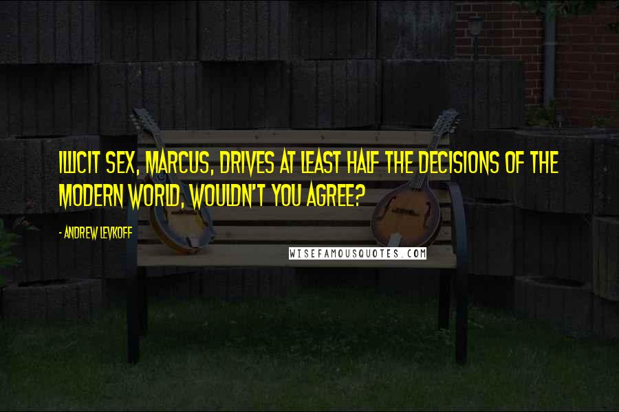 Andrew Levkoff Quotes: Illicit sex, Marcus, drives at least half the decisions of the modern world, wouldn't you agree?