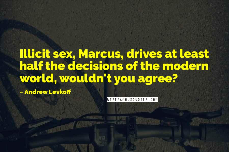 Andrew Levkoff Quotes: Illicit sex, Marcus, drives at least half the decisions of the modern world, wouldn't you agree?