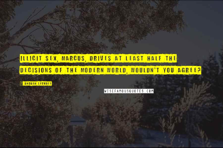 Andrew Levkoff Quotes: Illicit sex, Marcus, drives at least half the decisions of the modern world, wouldn't you agree?