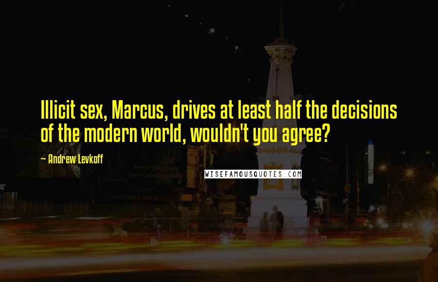 Andrew Levkoff Quotes: Illicit sex, Marcus, drives at least half the decisions of the modern world, wouldn't you agree?
