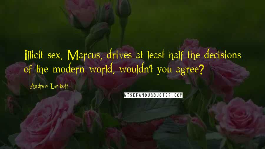 Andrew Levkoff Quotes: Illicit sex, Marcus, drives at least half the decisions of the modern world, wouldn't you agree?