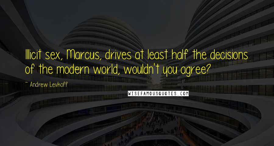 Andrew Levkoff Quotes: Illicit sex, Marcus, drives at least half the decisions of the modern world, wouldn't you agree?