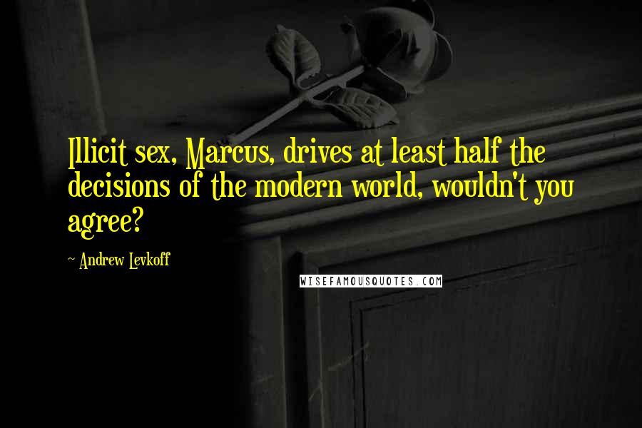 Andrew Levkoff Quotes: Illicit sex, Marcus, drives at least half the decisions of the modern world, wouldn't you agree?