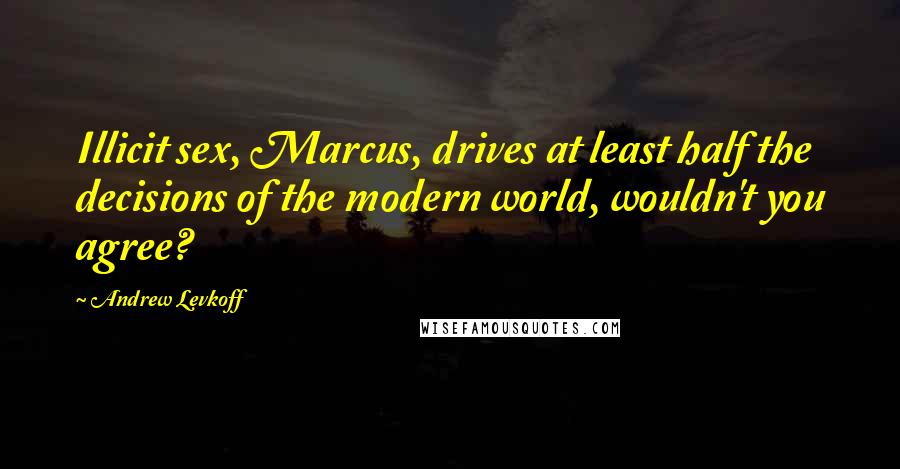 Andrew Levkoff Quotes: Illicit sex, Marcus, drives at least half the decisions of the modern world, wouldn't you agree?