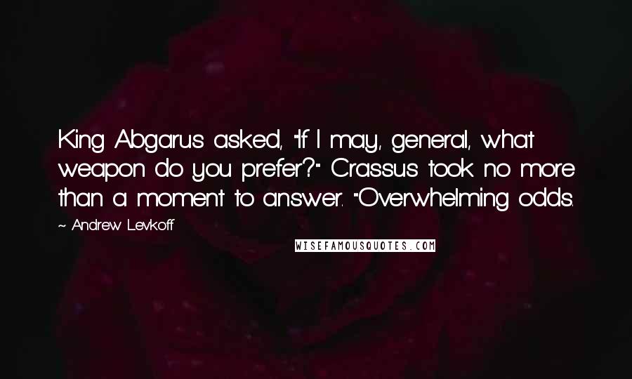 Andrew Levkoff Quotes: King Abgarus asked, "If I may, general, what weapon do you prefer?" Crassus took no more than a moment to answer. "Overwhelming odds.