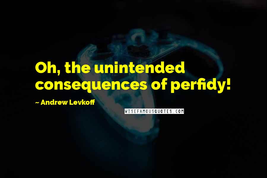 Andrew Levkoff Quotes: Oh, the unintended consequences of perfidy!