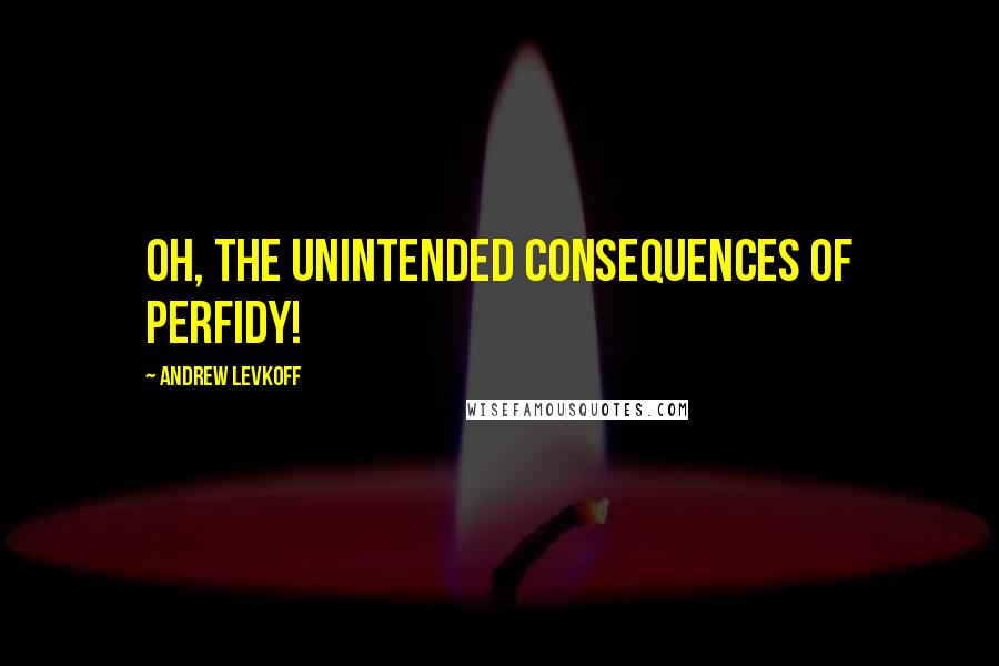 Andrew Levkoff Quotes: Oh, the unintended consequences of perfidy!