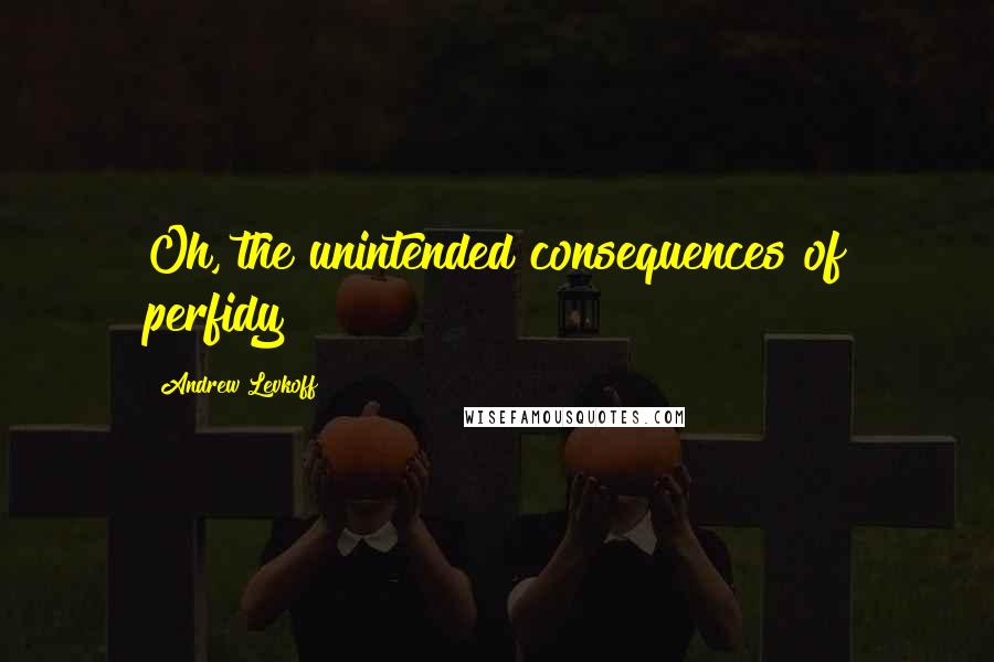 Andrew Levkoff Quotes: Oh, the unintended consequences of perfidy!