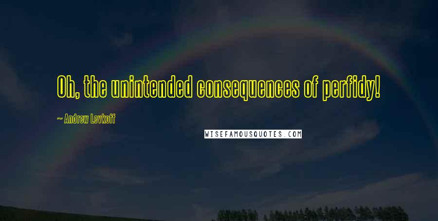 Andrew Levkoff Quotes: Oh, the unintended consequences of perfidy!