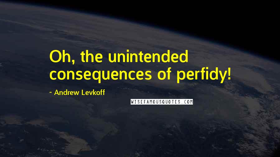 Andrew Levkoff Quotes: Oh, the unintended consequences of perfidy!