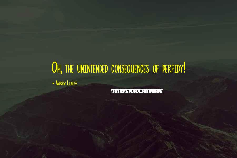 Andrew Levkoff Quotes: Oh, the unintended consequences of perfidy!