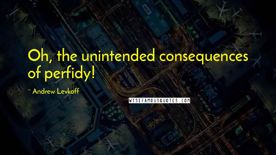 Andrew Levkoff Quotes: Oh, the unintended consequences of perfidy!