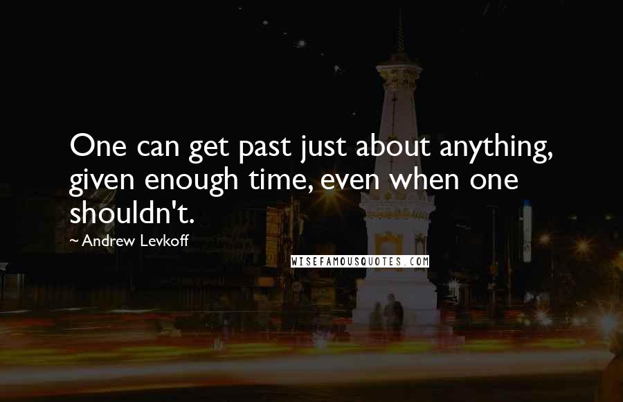 Andrew Levkoff Quotes: One can get past just about anything, given enough time, even when one shouldn't.