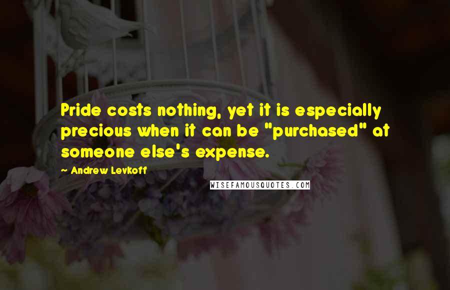 Andrew Levkoff Quotes: Pride costs nothing, yet it is especially precious when it can be "purchased" at someone else's expense.