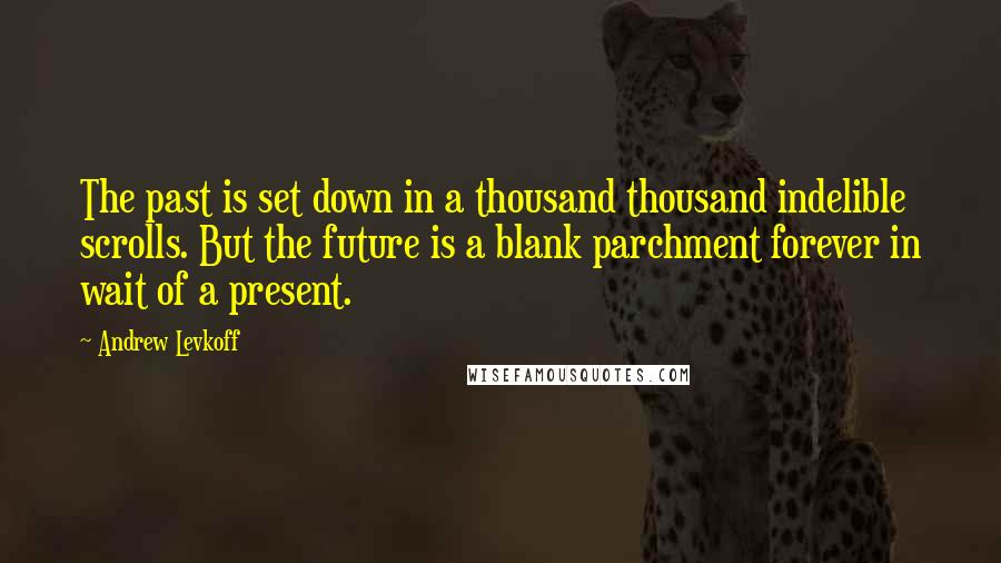 Andrew Levkoff Quotes: The past is set down in a thousand thousand indelible scrolls. But the future is a blank parchment forever in wait of a present.