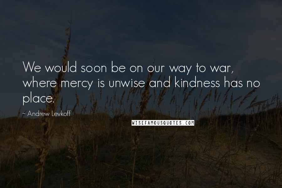 Andrew Levkoff Quotes: We would soon be on our way to war, where mercy is unwise and kindness has no place.