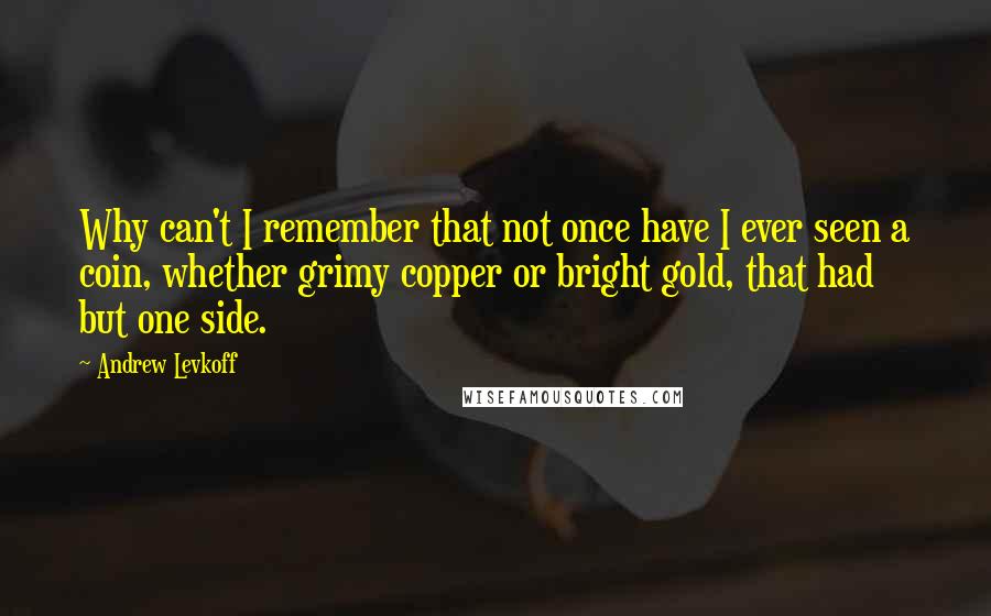 Andrew Levkoff Quotes: Why can't I remember that not once have I ever seen a coin, whether grimy copper or bright gold, that had but one side.