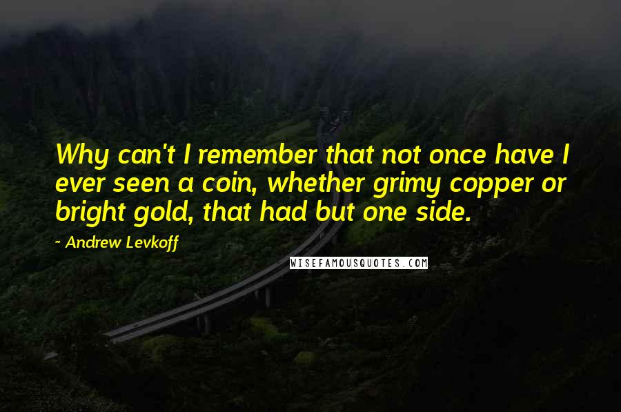 Andrew Levkoff Quotes: Why can't I remember that not once have I ever seen a coin, whether grimy copper or bright gold, that had but one side.