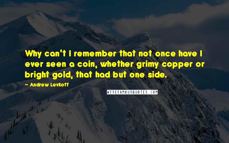 Andrew Levkoff Quotes: Why can't I remember that not once have I ever seen a coin, whether grimy copper or bright gold, that had but one side.