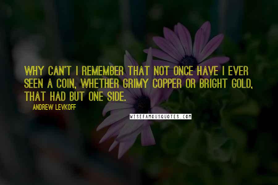 Andrew Levkoff Quotes: Why can't I remember that not once have I ever seen a coin, whether grimy copper or bright gold, that had but one side.