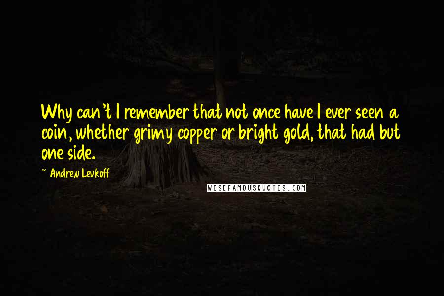 Andrew Levkoff Quotes: Why can't I remember that not once have I ever seen a coin, whether grimy copper or bright gold, that had but one side.