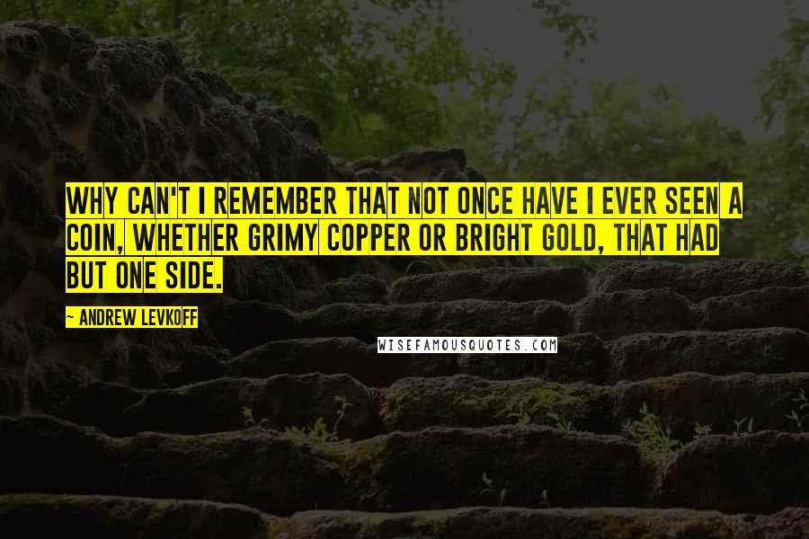 Andrew Levkoff Quotes: Why can't I remember that not once have I ever seen a coin, whether grimy copper or bright gold, that had but one side.