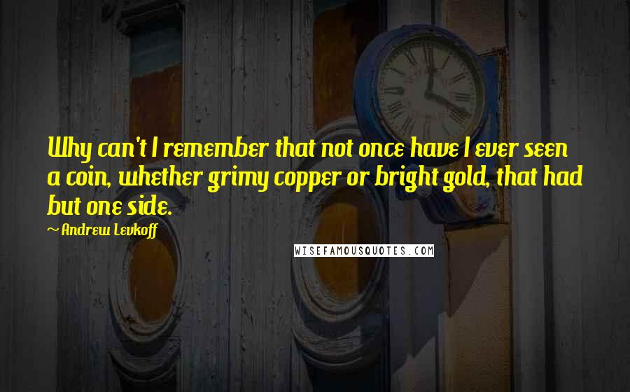 Andrew Levkoff Quotes: Why can't I remember that not once have I ever seen a coin, whether grimy copper or bright gold, that had but one side.