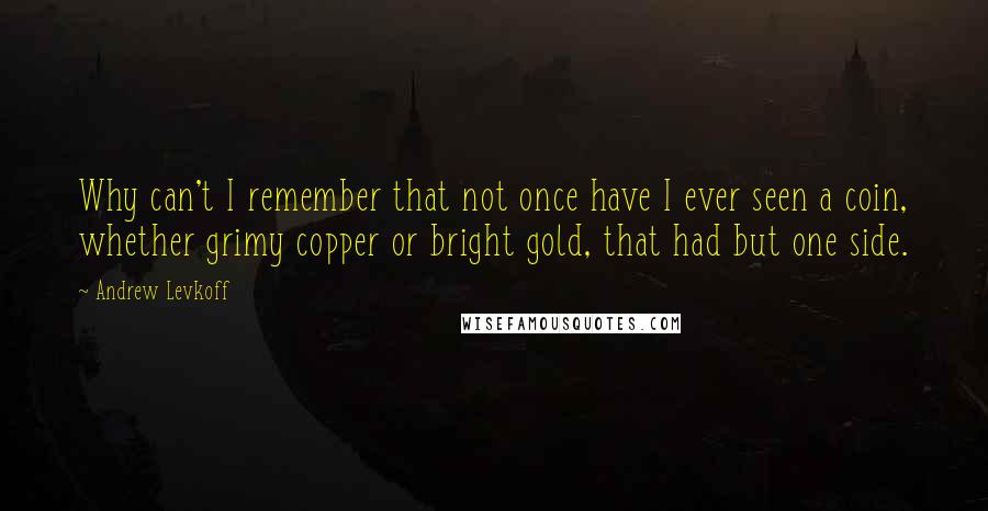 Andrew Levkoff Quotes: Why can't I remember that not once have I ever seen a coin, whether grimy copper or bright gold, that had but one side.