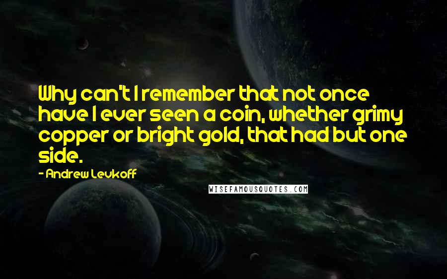 Andrew Levkoff Quotes: Why can't I remember that not once have I ever seen a coin, whether grimy copper or bright gold, that had but one side.