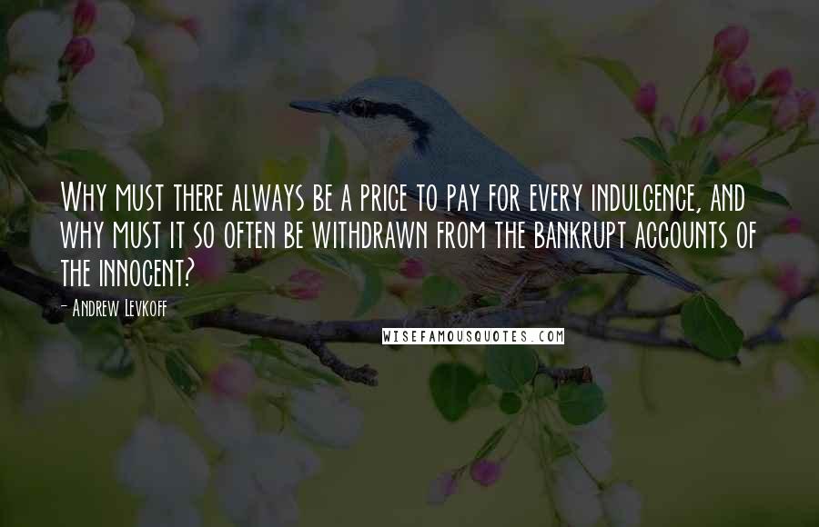 Andrew Levkoff Quotes: Why must there always be a price to pay for every indulgence, and why must it so often be withdrawn from the bankrupt accounts of the innocent?