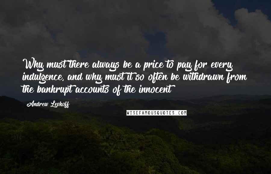 Andrew Levkoff Quotes: Why must there always be a price to pay for every indulgence, and why must it so often be withdrawn from the bankrupt accounts of the innocent?