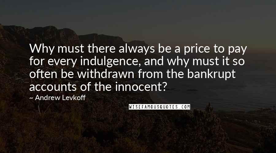 Andrew Levkoff Quotes: Why must there always be a price to pay for every indulgence, and why must it so often be withdrawn from the bankrupt accounts of the innocent?