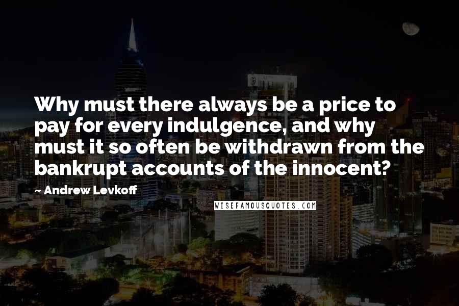Andrew Levkoff Quotes: Why must there always be a price to pay for every indulgence, and why must it so often be withdrawn from the bankrupt accounts of the innocent?