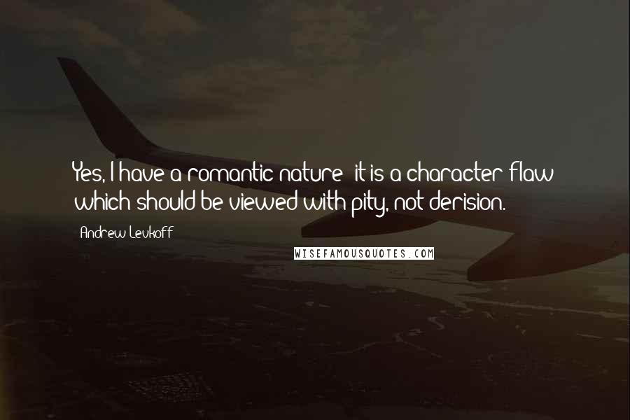 Andrew Levkoff Quotes: Yes, I have a romantic nature; it is a character flaw which should be viewed with pity, not derision.