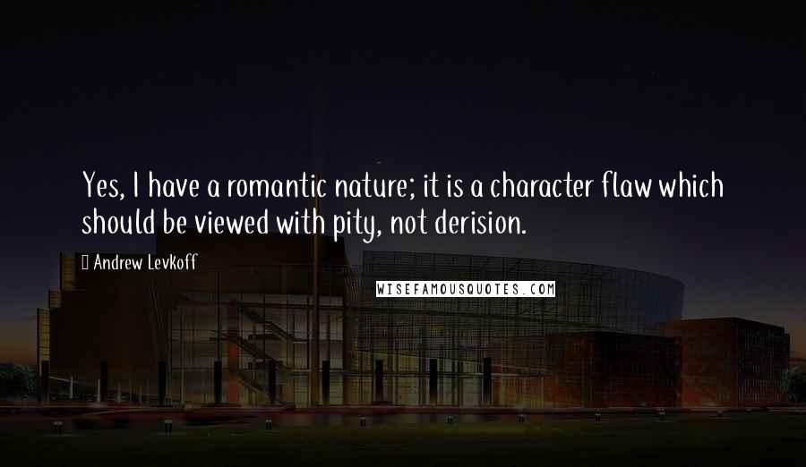 Andrew Levkoff Quotes: Yes, I have a romantic nature; it is a character flaw which should be viewed with pity, not derision.