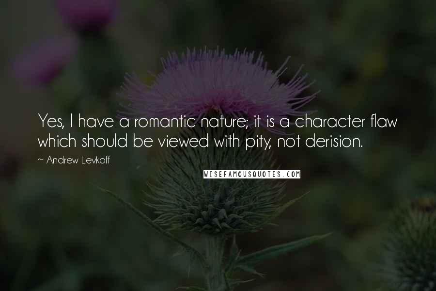 Andrew Levkoff Quotes: Yes, I have a romantic nature; it is a character flaw which should be viewed with pity, not derision.