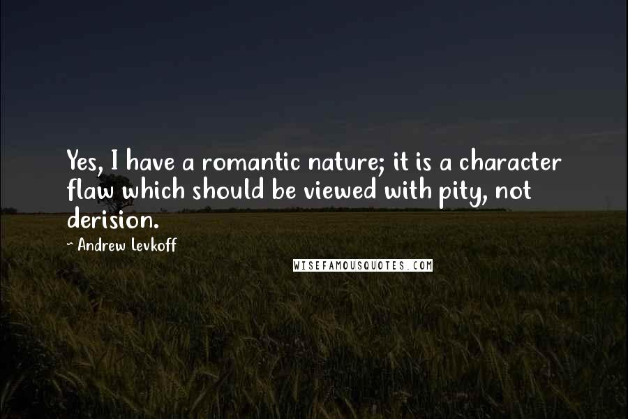 Andrew Levkoff Quotes: Yes, I have a romantic nature; it is a character flaw which should be viewed with pity, not derision.