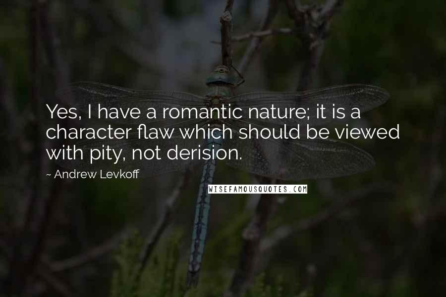 Andrew Levkoff Quotes: Yes, I have a romantic nature; it is a character flaw which should be viewed with pity, not derision.