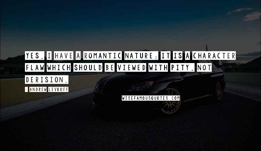 Andrew Levkoff Quotes: Yes, I have a romantic nature; it is a character flaw which should be viewed with pity, not derision.