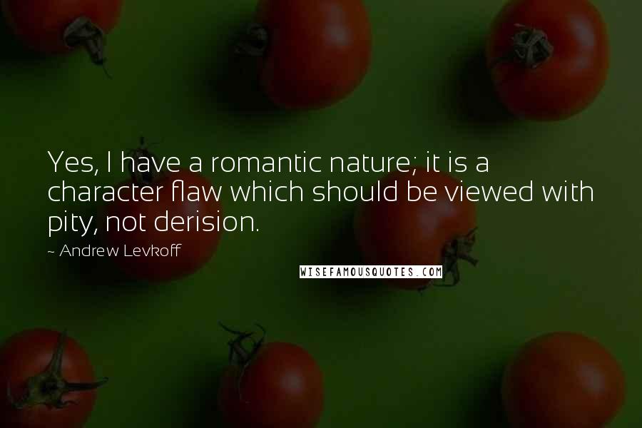 Andrew Levkoff Quotes: Yes, I have a romantic nature; it is a character flaw which should be viewed with pity, not derision.