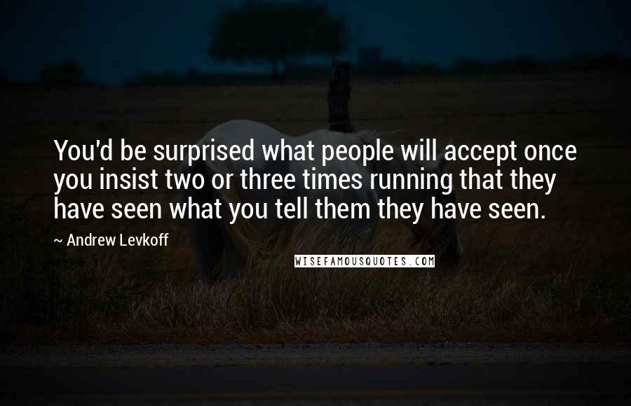Andrew Levkoff Quotes: You'd be surprised what people will accept once you insist two or three times running that they have seen what you tell them they have seen.