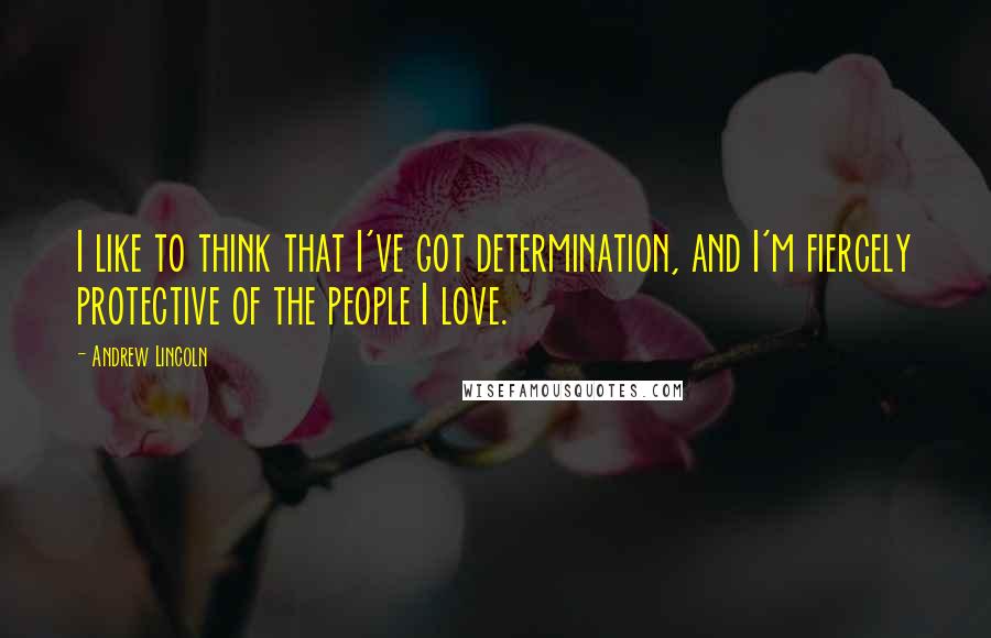 Andrew Lincoln Quotes: I like to think that I've got determination, and I'm fiercely protective of the people I love.