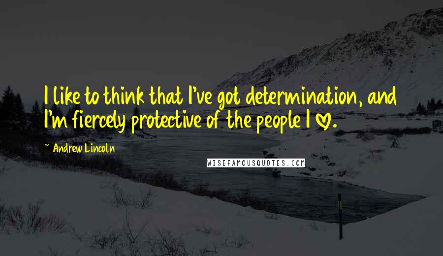 Andrew Lincoln Quotes: I like to think that I've got determination, and I'm fiercely protective of the people I love.