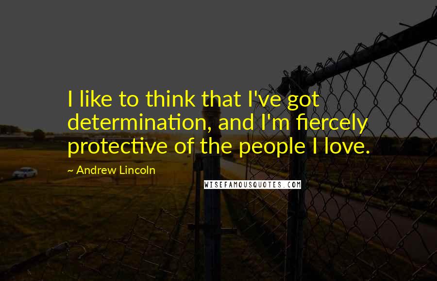 Andrew Lincoln Quotes: I like to think that I've got determination, and I'm fiercely protective of the people I love.