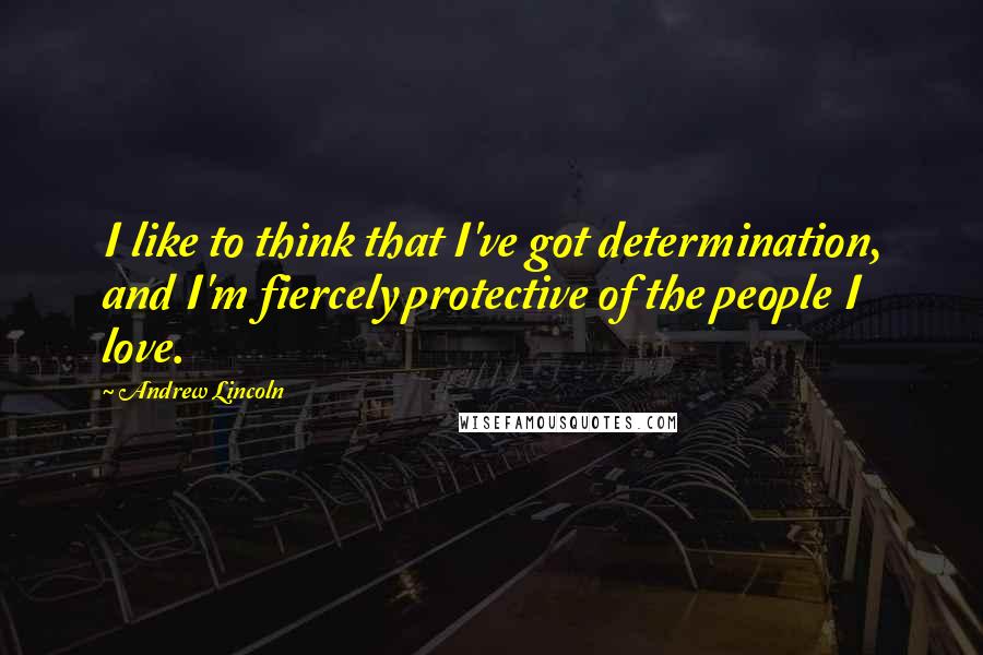 Andrew Lincoln Quotes: I like to think that I've got determination, and I'm fiercely protective of the people I love.