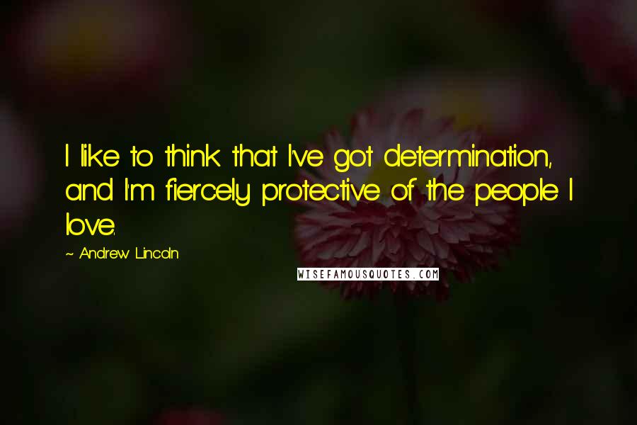 Andrew Lincoln Quotes: I like to think that I've got determination, and I'm fiercely protective of the people I love.
