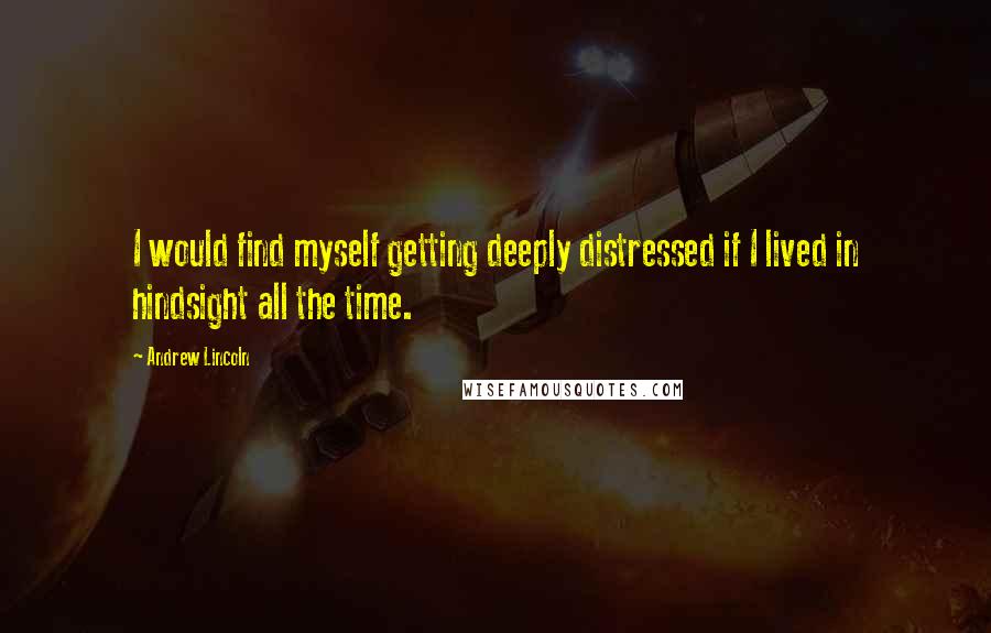 Andrew Lincoln Quotes: I would find myself getting deeply distressed if I lived in hindsight all the time.