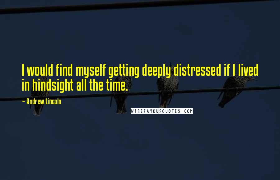 Andrew Lincoln Quotes: I would find myself getting deeply distressed if I lived in hindsight all the time.