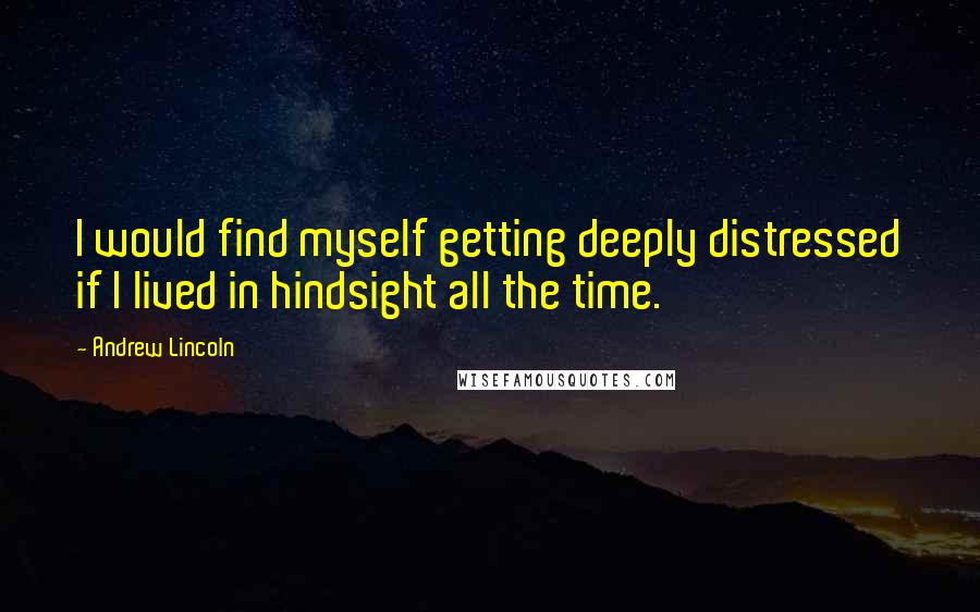 Andrew Lincoln Quotes: I would find myself getting deeply distressed if I lived in hindsight all the time.